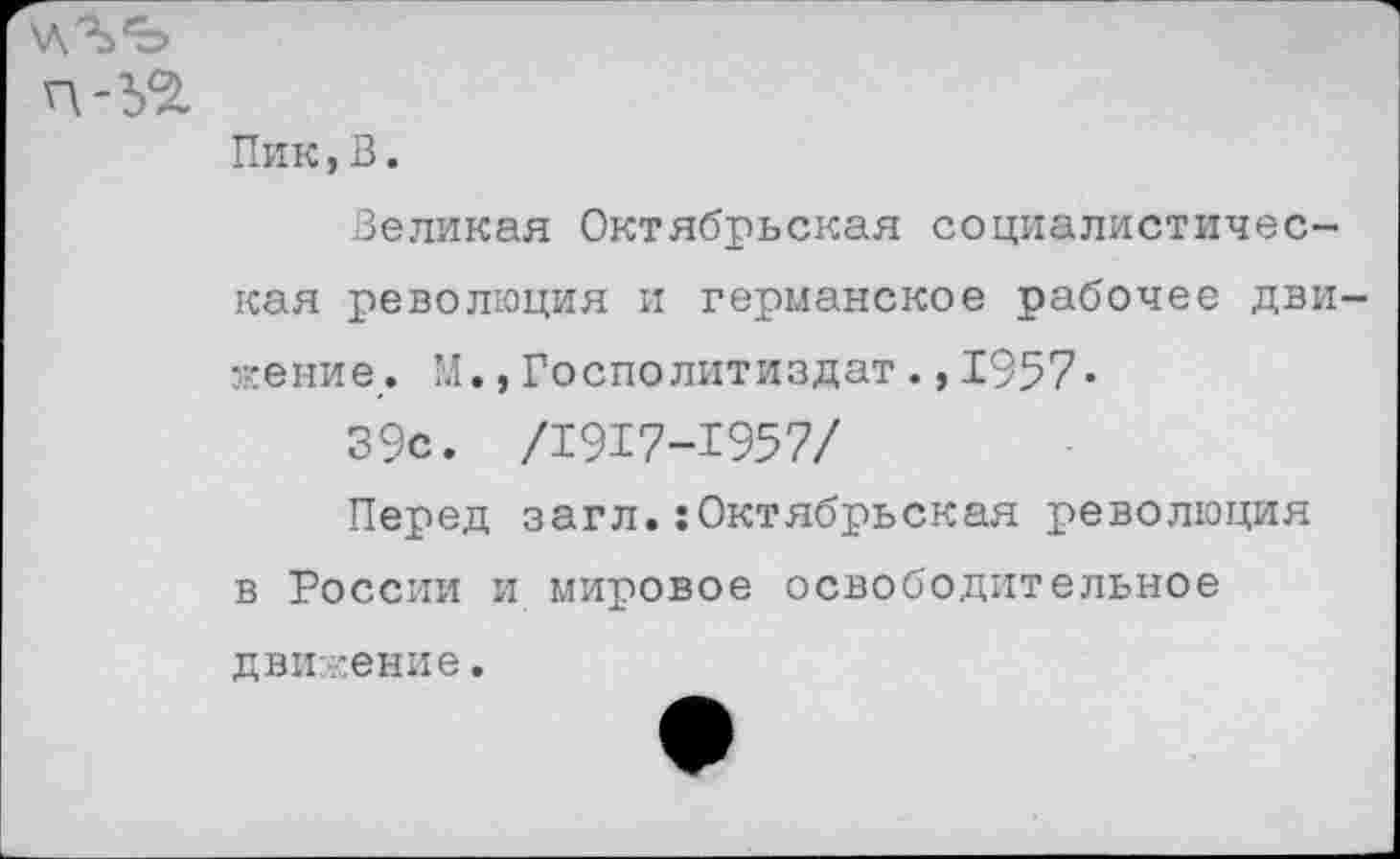 ﻿хл'Ъ'Ъ
Пик,В.
Великая Октябрьская социалистическая революция и германское рабочее движение. М., Госполитиздат.,1957«
39с. /1917-1957/
Перед загл.:Октябрьская революция в России и мировое освободительное движение.